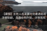 【震惊】主持人在凌晨时刻遭遇秘闻 浮想联翩，岛遇全网炸锅，详情围观
