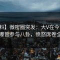 【爆料】微密圈突发：大V在今早时分被曝曾参与八卦，愤怒席卷全网