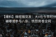 【爆料】微密圈突发：大V在今早时分被曝曾参与八卦，愤怒席卷全网