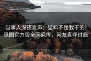当事人深夜发声：猛料不是我干的！觅圈官方版全网疯传，网友直呼过瘾