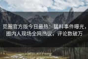觅圈官方版今日最热：猛料事件曝光，圈内人现场全网热议，评论数破万