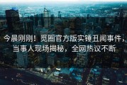 今晨刚刚！觅圈官方版实锤丑闻事件，当事人现场揭秘，全网热议不断