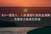 大V一语惊人：八卦真相引发热血沸腾，觅圈官方版疯狂转发