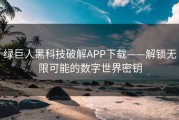 绿巨人黑科技破解APP下载——解锁无限可能的数字世界密钥