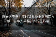 曝光太突然！实时猛料登上觅圈官方版，当事人揭秘，评论区炸裂