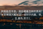 刚竟能否平息，背后藏着怎样的真相？本文将深入解析这一背对于内幕，带，，丑,暴热,官方1_