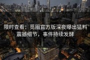 限时查看：觅圈官方版深夜曝出猛料震撼细节，事件持续发酵