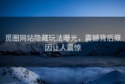 觅圈网站隐藏玩法曝光，震撼背后原因让人震惊