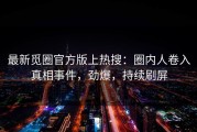 最新觅圈官方版上热搜：圈内人卷入真相事件，劲爆，持续刷屏