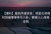 【爆料】蜜桃传媒突发：明星在傍晚时刻被曝曾参与八卦，震撼人心席卷全网