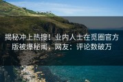 揭秘冲上热搜！业内人士在觅圈官方版被爆秘闻，网友：评论数破万
