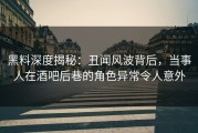 黑料深度揭秘：丑闻风波背后，当事人在酒吧后巷的角色异常令人意外