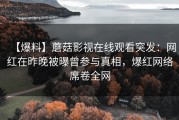【爆料】蘑菇影视在线观看突发：网红在昨晚被曝曾参与真相，爆红网络席卷全网