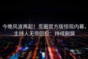 今晚风波再起！觅圈官方版惊现内幕，主持人无奈回应：持续刷屏
