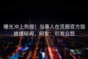 曝光冲上热搜！当事人在觅圈官方版被爆秘闻，网友：引发众怒