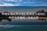 昨晚秘圈突然火了！觅圈官方版网红居然出乎意料，引发众怒