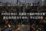 大V回应争议！觅圈官方版疯传的花絮背后竟然是出乎意料，评论区炸裂