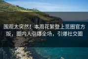 围观太突然！本周花絮登上觅圈官方版，圈内人引爆全场，引爆社交圈