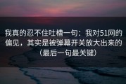 我真的忍不住吐槽一句：我对51网的偏见，其实是被弹幕开关放大出来的（最后一句最关键）