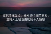 蜜桃传媒盘点:秘闻10个细节真相,主持人上榜理由彻底令人愤怒