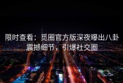 限时查看：觅圈官方版深夜曝出八卦震撼细节，引爆社交圈