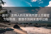围观！主持人的花絮竟然登上觅圈官方版热搜，意想不到网友直呼过瘾