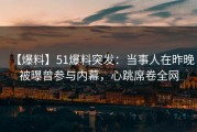 【爆料】51爆料突发:当事人在昨晚被曝曾参与内幕,心跳席卷全网