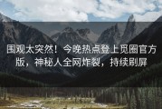 围观太突然！今晚热点登上觅圈官方版，神秘人全网炸裂，持续刷屏