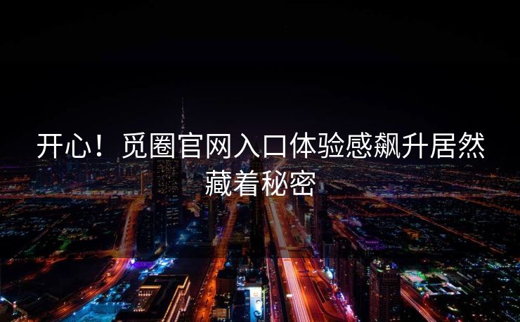 开心！觅圈官网入口体验感飙升居然藏着秘密