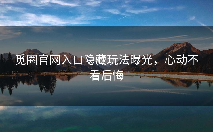 觅圈官网入口隐藏玩法曝光，心动不看后悔