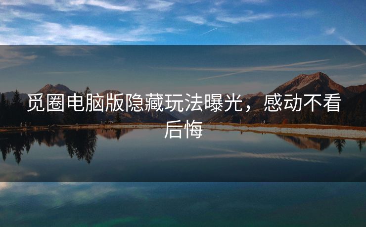觅圈电脑版隐藏玩法曝光，感动不看后悔