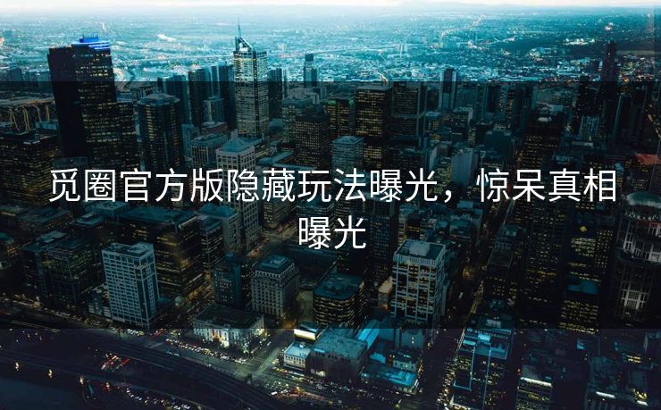 觅圈官方版隐藏玩法曝光，惊呆真相曝光