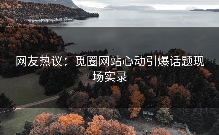 网友热议：觅圈网站心动引爆话题现场实录