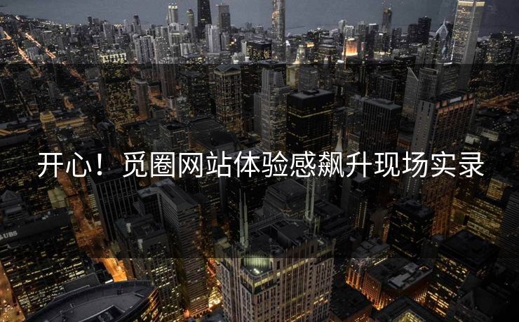 开心！觅圈网站体验感飙升现场实录