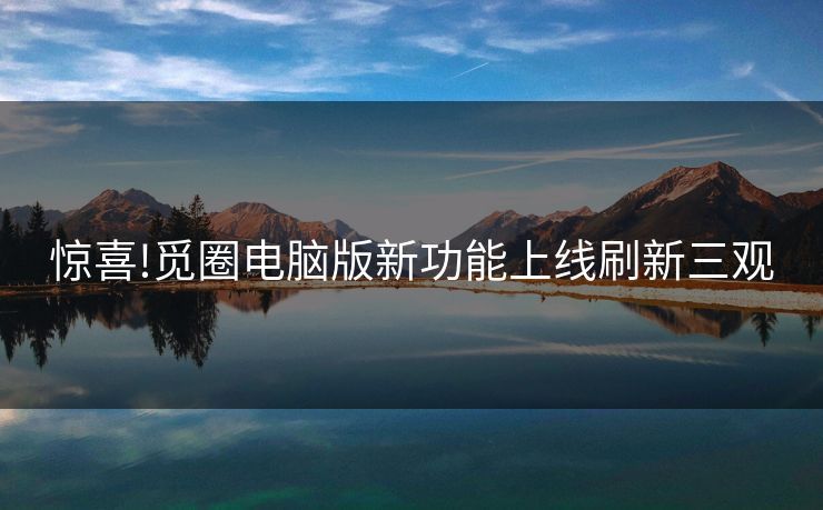 惊喜!觅圈电脑版新功能上线刷新三观