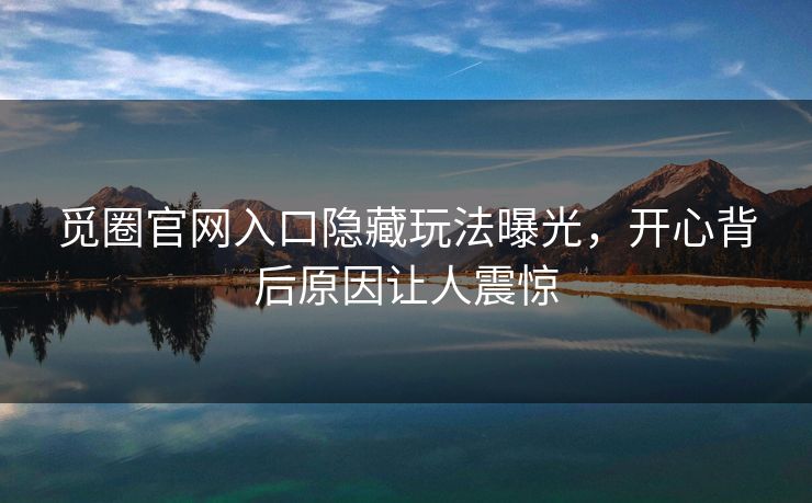 觅圈官网入口隐藏玩法曝光，开心背后原因让人震惊