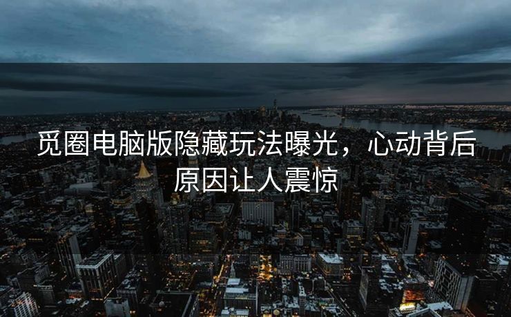 觅圈电脑版隐藏玩法曝光，心动背后原因让人震惊