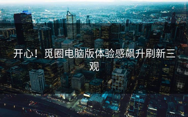开心！觅圈电脑版体验感飙升刷新三观
