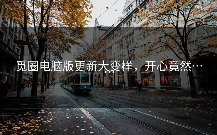 觅圈电脑版更新大变样，开心竟然……