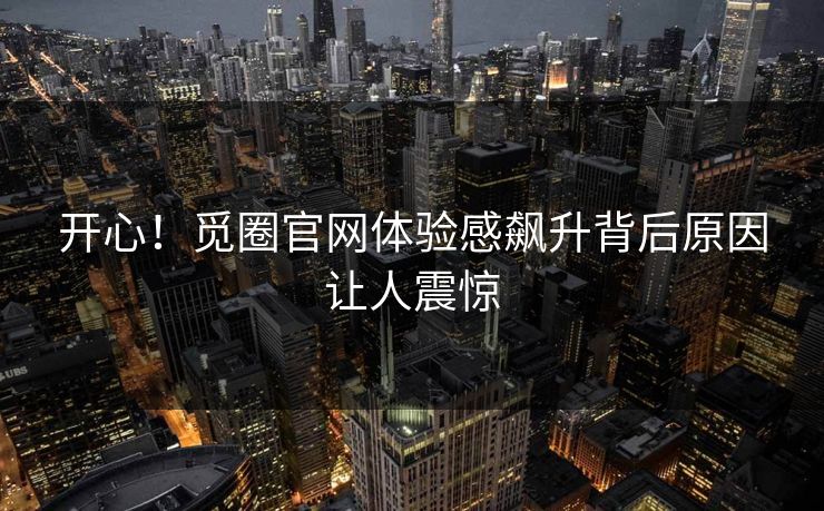 开心！觅圈官网体验感飙升背后原因让人震惊