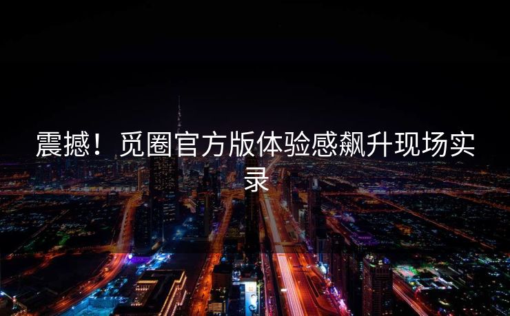 震撼！觅圈官方版体验感飙升现场实录