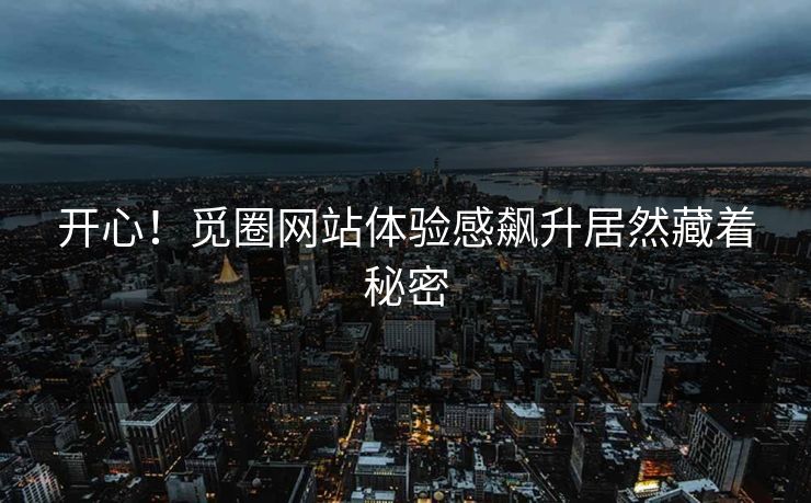 开心！觅圈网站体验感飙升居然藏着秘密