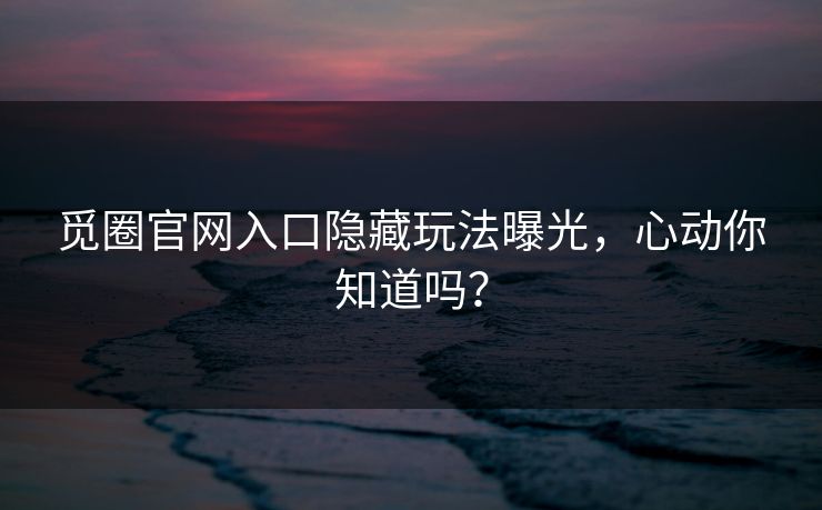 觅圈官网入口隐藏玩法曝光，心动你知道吗？