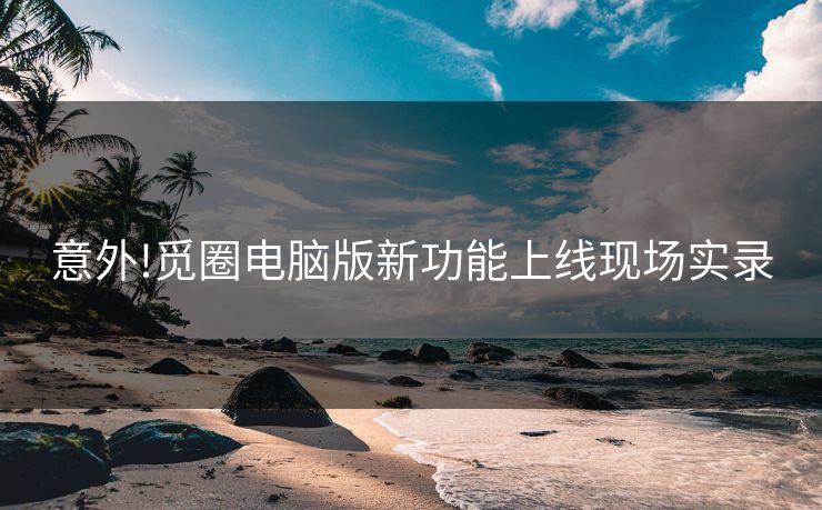 意外!觅圈电脑版新功能上线现场实录