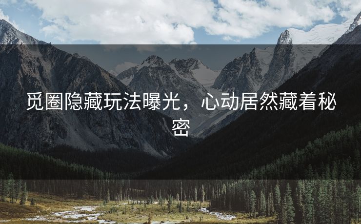 觅圈隐藏玩法曝光，心动居然藏着秘密