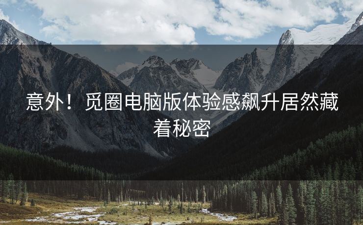 意外！觅圈电脑版体验感飙升居然藏着秘密
