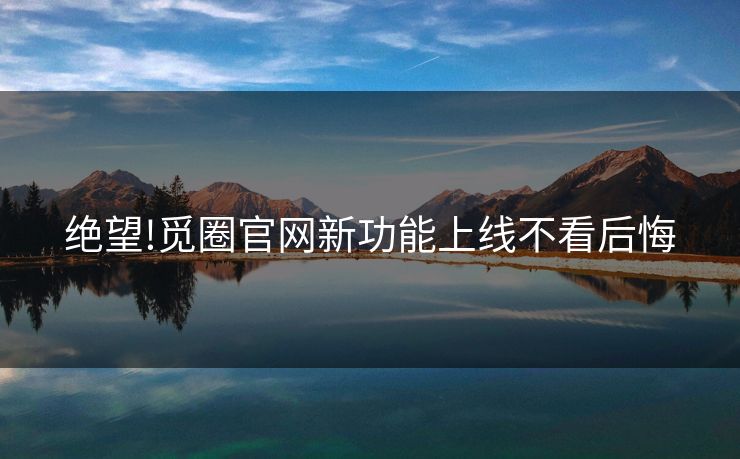 绝望!觅圈官网新功能上线不看后悔