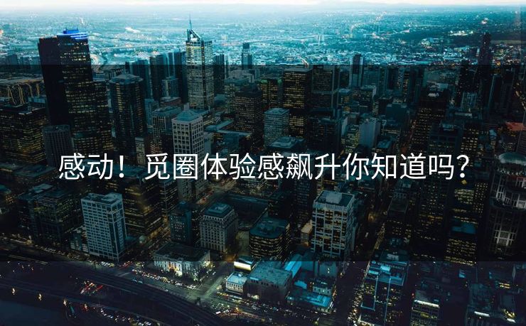 感动！觅圈体验感飙升你知道吗？