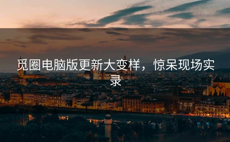 觅圈电脑版更新大变样，惊呆现场实录