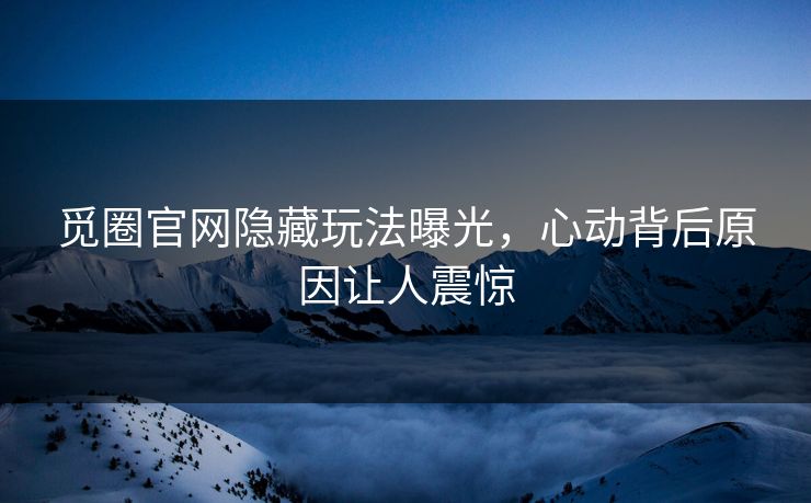 觅圈官网隐藏玩法曝光，心动背后原因让人震惊